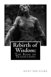 REBIRTH OF WISDOM:: THE BOOK OF TRANSITI di KILEY JON CLARK edito da LIGHTNING SOURCE UK LTD