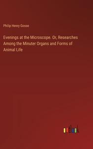 Evenings at the Microscope. Or, Researches Among the Minuter Organs and Forms of Animal Life di Philip Henry Gosse edito da Outlook Verlag