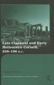 Late Classical and Early Hellenistic Corinth, 338-196 BC di Michael D. Dixon edito da ROUTLEDGE