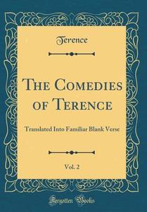The Comedies of Terence, Vol. 2: Translated Into Familiar Blank Verse (Classic Reprint) di Terence Terence edito da Forgotten Books