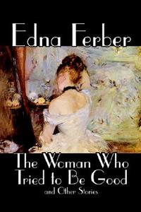 The Woman Who Tried to Be Good and Other Stories by Edna Ferber, Fiction, Literary di Edna Ferber edito da Wildside Press