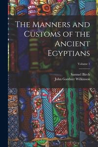 The Manners and Customs of the Ancient Egyptians; Volume 1 di John Gardner Wilkinson, Samuel Birch edito da LEGARE STREET PR