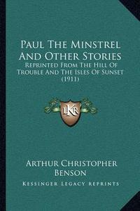 Paul the Minstrel and Other Stories: Reprinted from the Hill of Trouble and the Isles of Sunset (1911) di Arthur Christopher Benson edito da Kessinger Publishing