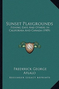 Sunset Playgrounds: Fishing Days and Others in California and Canada (1909) di Frederick George Aflalo edito da Kessinger Publishing