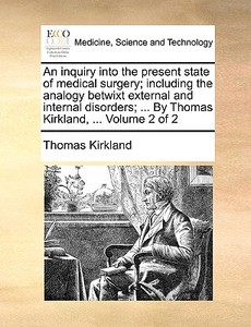 An Inquiry Into The Present State Of Medical Surgery; Including The Analogy Betwixt External And Internal Disorders; ... By Thomas Kirkland, ... Volum di Thomas Kirkland edito da Gale Ecco, Print Editions