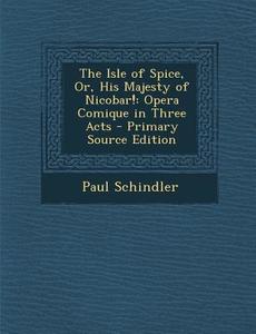 The Isle of Spice, Or, His Majesty of Nicobar!: Opera Comique in Three Acts - Primary Source Edition di Paul Schindler edito da Nabu Press