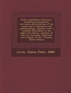 Pocket Ophthalmic Dictionary, Including Pronunciation, Derivation and Definition of the Words Used in Optometry and Ophthalmology, Together with a Com di James John Lewis edito da Nabu Press