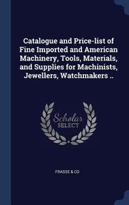 Catalogue and Price-List of Fine Imported and American Machinery, Tools, Materials, and Supplies for Machinists, Jewelle di Frasse Co edito da CHIZINE PUBN