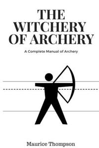 The Witchery of Archery di Maurice Thompson edito da Lulu.com