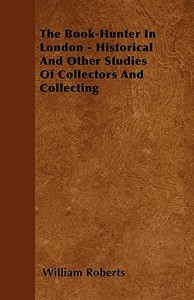 The Book-Hunter In London - Historical And Other Studies Of Collectors And Collecting di William Roberts edito da Adams Press