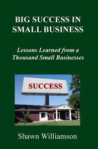 Big Success in Small Business: Lessons Learned from a Thousand Small Businesses di Shawn D. Williamson edito da Createspace