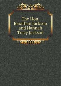The Hon. Jonathan Jackson And Hannah Tracy Jackson di Elizabeth Cabot Putnam, James Jackson Putnam edito da Book On Demand Ltd.