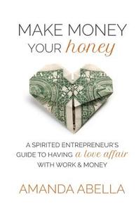 Make Money Your Honey: A Spirited Entrepreneur's Guide to Having a Love Affair with Work and Money di Amanda Abella edito da Amanda