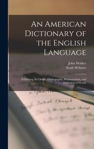 An American Dictionary of the English Language: Exhibiting the Origin, Orthography, Pronunciation, and Definition of Words di Noah Webster, John Walker edito da LEGARE STREET PR