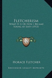 Fletcherism: What It Is or How I Became Young at Sixty (1913) di Horace Fletcher edito da Kessinger Publishing