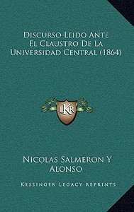 Discurso Leido Ante El Claustro de La Universidad Central (1864) di Nicolas Salmeron y. Alonso edito da Kessinger Publishing