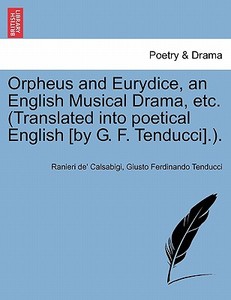 Orpheus and Eurydice, an English Musical Drama, etc. (Translated into poetical English [by G. F. Tenducci].). di Ranieri de' Calsabigi, Giusto Ferdinando Tenducci edito da British Library, Historical Print Editions