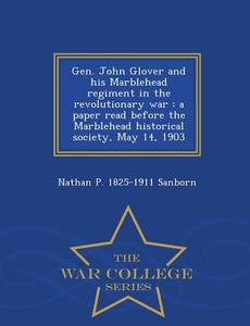 Gen. John Glover And His Marblehead Regiment In The Revolutionary War di Nathan P 1825-1911 Sanborn edito da War College Series