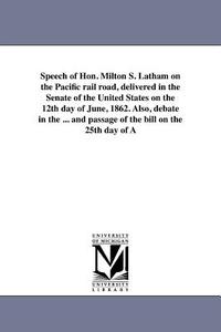 Speech of Hon. Milton S. Latham on the Pacific Rail Road, Delivered in the Senate of the United States on the 12th Day o di Milton Slocumb Latham edito da UNIV OF MICHIGAN PR