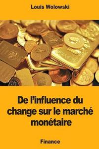 de L'Influence Du Change Sur Le Marche Monetaire di Louis Wolowski edito da Createspace Independent Publishing Platform