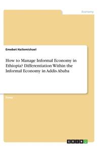 How to Manage Informal Economy in Ethiopia? Differentiation Within the Informal Economy in Addis Ababa di Emebet Hailemichael edito da GRIN Verlag