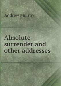 Absolute Surrender And Other Addresses di Andrew Murray edito da Book On Demand Ltd.