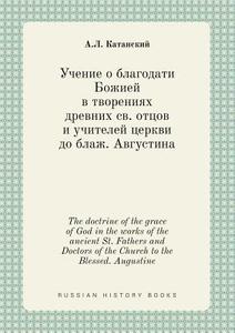 The Doctrine Of The Grace Of God In The Works Of The Ancient St. Fathers And Doctors Of The Church To The Blessed. Augustine di A L Katanskij edito da Book On Demand Ltd.