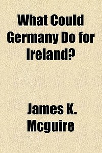 What Could Germany Do For Ireland? di James K. McGuire edito da General Books Llc