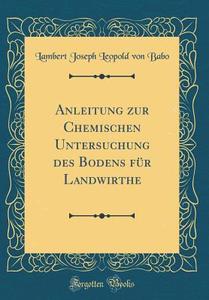 Anleitung Zur Chemischen Untersuchung Des Bodens Fr Landwirthe (Classic Reprint) di Lambert Joseph Leopold Von Babo edito da Forgotten Books