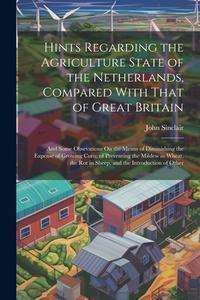 Hints Regarding the Agriculture State of the Netherlands, Compared With That of Great Britain: And Some Obsevations On the Means of Diminishing the Ex di John Sinclair edito da LEGARE STREET PR