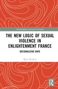 The New Logic Of Sexual Violence In Enlightenment France di Mary McAlpin edito da Taylor & Francis Ltd