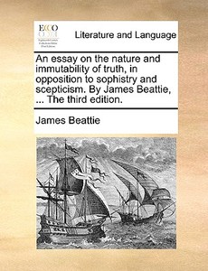 An Essay On The Nature And Immutability Of Truth, In Opposition To Sophistry And Scepticism. By James Beattie, ... The Third Edition di James Beattie edito da Gale Ecco, Print Editions