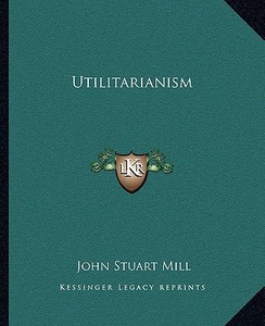 Utilitarianism di John Stuart Mill edito da Kessinger Publishing