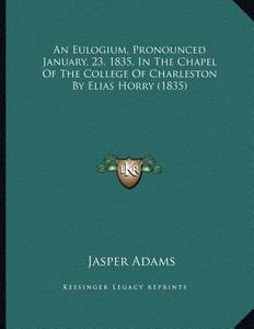 An Eulogium, Pronounced January, 23, 1835, in the Chapel of the College of Charleston by Elias Horry (1835) di Jasper Adams edito da Kessinger Publishing