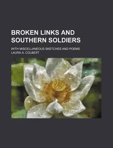 Broken Links And Southern Soldiers; With Miscellaneous Sketches And Poems di Laura A. Colbert edito da General Books Llc