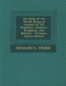 Book of the World: Being an Account of All Republics, Empires, Kingdoms, and Notions. di Richard S. Fisher edito da Nabu Press