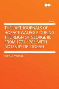 The Last Journals of Horace Walpole During the Reign of George III, From 1771-1783, With Notes by Dr. Doran di Horace Walpole edito da HardPress Publishing