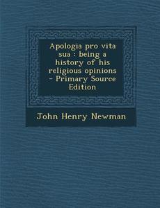 Apologia Pro Vita Sua: Being a History of His Religious Opinions di John Henry Newman edito da Nabu Press