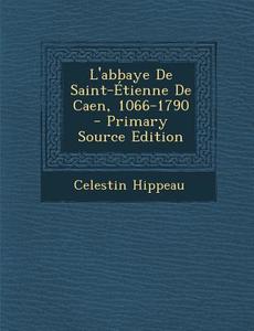 L'Abbaye de Saint-Etienne de Caen, 1066-1790 di Celestin Hippeau edito da Nabu Press