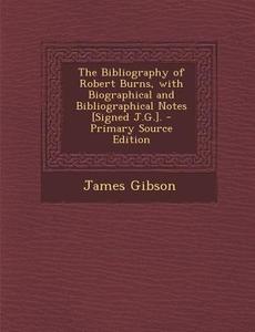 The Bibliography of Robert Burns, with Biographical and Bibliographical Notes [Signed J.G.]. - Primary Source Edition di James Gibson edito da Nabu Press