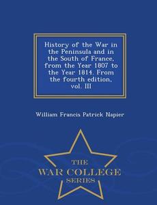 History Of The War In The Peninsula And In The South Of France, From The Year 1807 To The Year 1814. From The Fourth Edition, Vol. Iii - War College S di William Francis Patrick Napier edito da War College Series