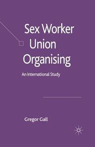 Sex Worker Union Organising di Gregor Gall edito da Palgrave Macmillan UK