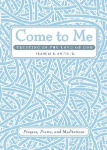 Come to Me: Trusting in the Love of God: Prayers, Poems, and Meditations di Francis E. Smith edito da Tate Publishing & Enterprises