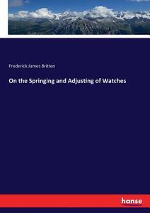 On the Springing and Adjusting of Watches di Frederick James Britten edito da hansebooks