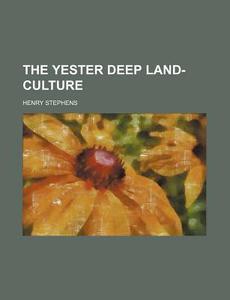 The Yester Deep Land-culture; Being A Detailed Account Of The Method Of Cultivation Which Has Been Successfully Practised For Several Years By di Henry Stephens edito da General Books Llc