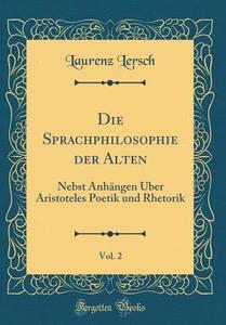 Die Sprachphilosophie Der Alten, Vol. 2: Nebst Anhngen Ber Aristoteles Poetik Und Rhetorik (Classic Reprint) di Laurenz Lersch edito da Forgotten Books