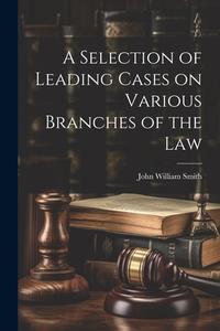 A Selection of Leading Cases on Various Branches of the Law di John William Smith edito da LEGARE STREET PR