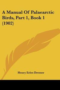 A Manual of Palaearctic Birds, Part 1, Book 1 (1902) di Henry Eeles Dresser edito da Kessinger Publishing
