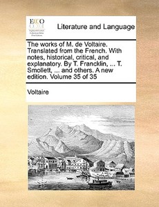 The Works Of M. De Voltaire. Translated From The French. With Notes, Historical, Critical, And Explanatory. By T. Francklin, ... T. Smollett, ... And  di Voltaire edito da Gale Ecco, Print Editions