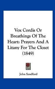 Vox Cordis or Breathings of the Heart: Prayers and a Litany for the Closet (1849) di John Sandford edito da Kessinger Publishing